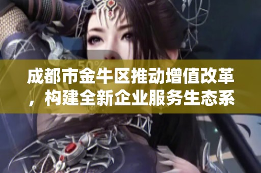 成都市金牛區推動增值改革，構建全新企業服務生態系統