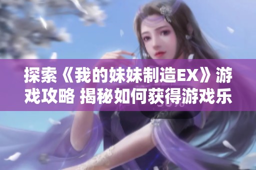 探索《我的妹妹制造EX》游戲攻略 揭秘如何獲得游戲樂趣與魅力