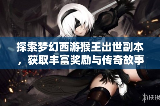 探索夢幻西游猴王出世副本，獲取豐富獎勵與傳奇故事攻略！