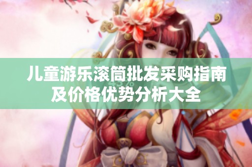 兒童游樂滾筒批發采購指南及價格優勢分析大全