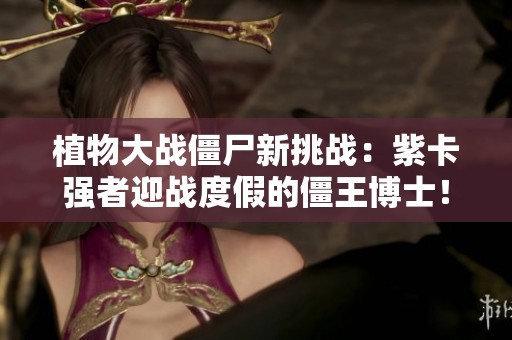 植物大戰僵尸新挑戰：紫卡強者迎戰度假的僵王博士！