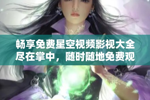 暢享免費星空視頻影視大全盡在掌中，隨時隨地免費觀看影視佳作