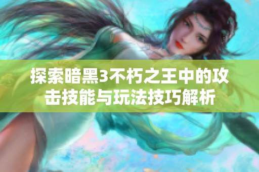 探索暗黑3不朽之王中的攻擊技能與玩法技巧解析