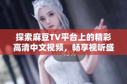 探索麻豆TV平臺上的精彩高清中文視頻，暢享視聽盛宴與無限魅力