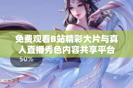 免費(fèi)觀看B站精彩大片與真人直播秀色內(nèi)容共享平臺