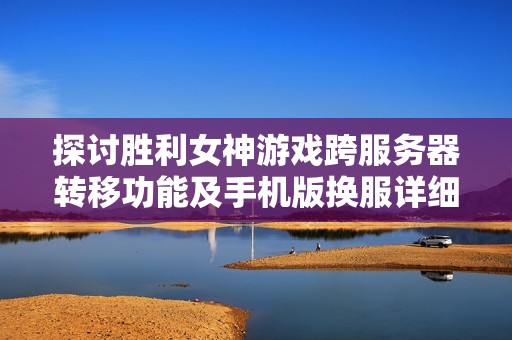探討勝利女神游戲跨服務(wù)器轉(zhuǎn)移功能及手機(jī)版換服詳細(xì)指南