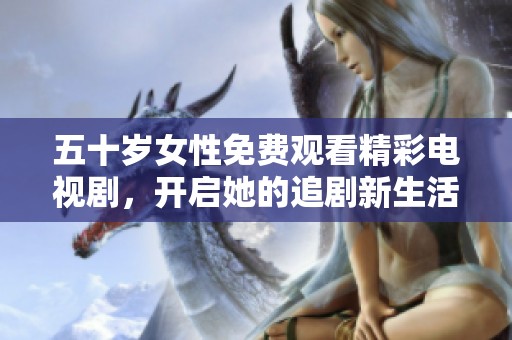 五十歲女性免費觀看精彩電視劇，開啟她的追劇新生活