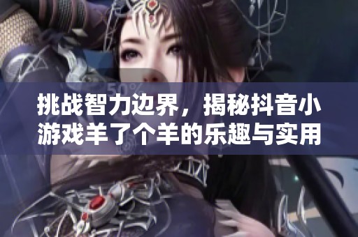 挑戰智力邊界，揭秘抖音小游戲羊了個羊的樂趣與實用技巧