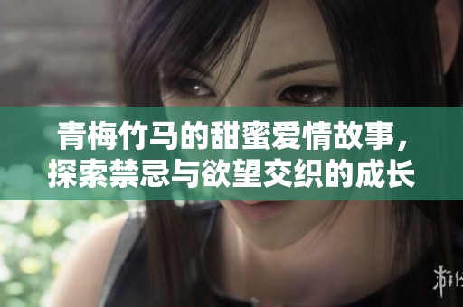 青梅竹馬的甜蜜愛情故事，探索禁忌與欲望交織的成長旅程