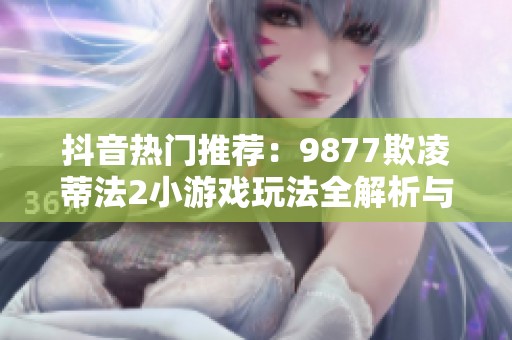 抖音熱門推薦：9877欺凌蒂法2小游戲玩法全解析與介紹