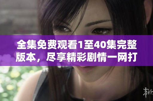 全集免費觀看1至40集完整版本，盡享精彩劇情一網打盡