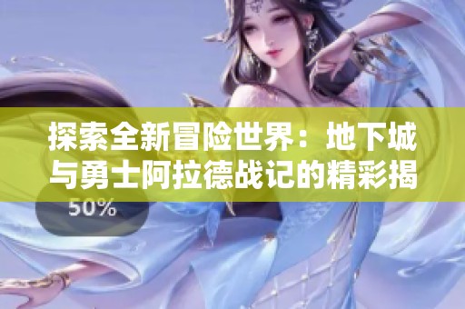 探索全新冒險世界：地下城與勇士阿拉德戰(zhàn)記的精彩揭示