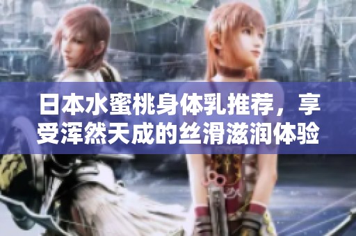 日本水蜜桃身體乳推薦，享受渾然天成的絲滑滋潤(rùn)體驗(yàn)