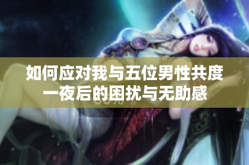如何應對我與五位男性共度一夜后的困擾與無助感