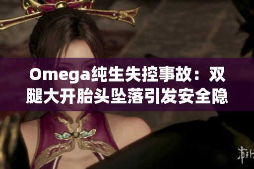 Omega純生失控事故：雙腿大開胎頭墜落引發安全隱患討論