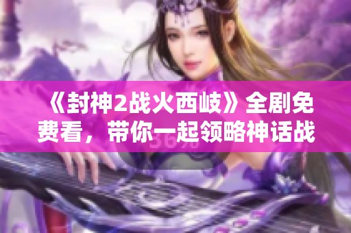 《封神2戰火西岐》全劇免費看，帶你一起領略神話戰爭的壯麗篇章