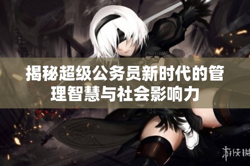 揭秘超級公務員新時代的管理智慧與社會影響力
