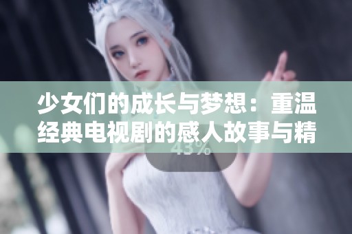少女們的成長與夢想：重溫經典電視劇的感人故事與精彩瞬間