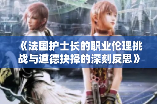 《法國護士長的職業倫理挑戰與道德抉擇的深刻反思》