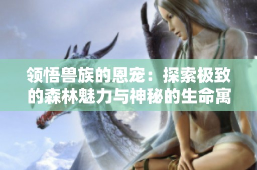 領悟獸族的恩寵：探索極致的森林魅力與神秘的生命寓言