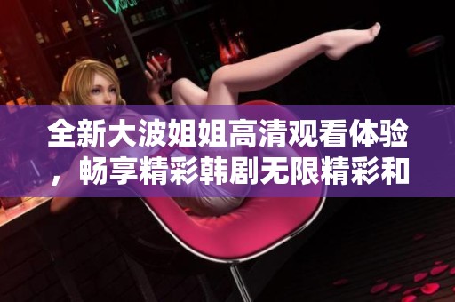 全新大波姐姐高清觀看體驗，暢享精彩韓劇無限精彩和感動