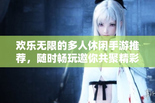 歡樂無限的多人休閑手游推薦，隨時暢玩邀你共聚精彩時刻