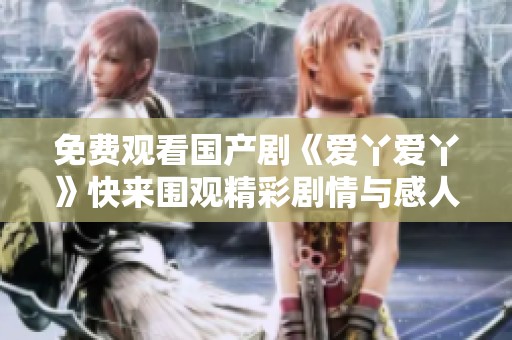 免費觀看國產劇《愛丫愛丫》快來圍觀精彩劇情與感人故事吧