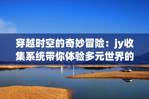 穿越時空的奇妙冒險：jy收集系統帶你體驗多元世界的精彩生活