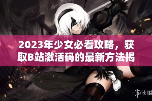 2023年少女必看攻略，獲取B站激活碼的最新方法揭秘