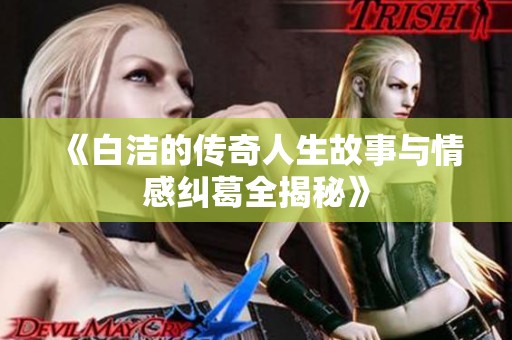 《白潔的傳奇人生故事與情感糾葛全揭秘》