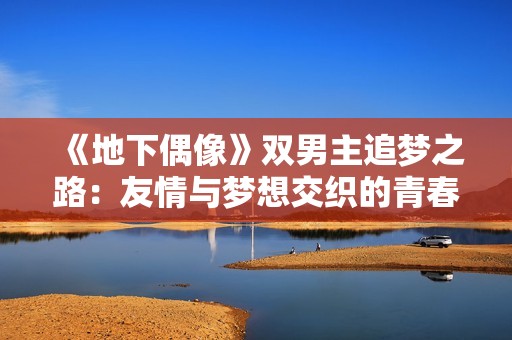 《地下偶像》雙男主追夢之路：友情與夢想交織的青春物語