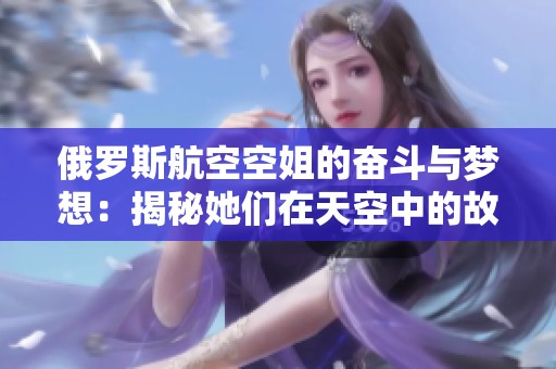 俄羅斯航空空姐的奮斗與夢(mèng)想：揭秘她們?cè)谔炜罩械墓适屡c生活