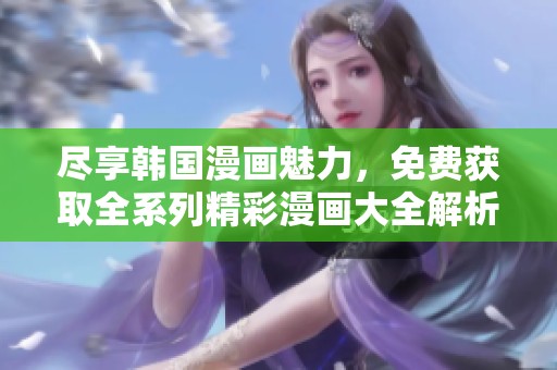 盡享韓國漫畫魅力，免費獲取全系列精彩漫畫大全解析與分享