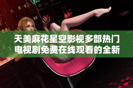 天美麻花星空影視多部熱門電視劇免費在線觀看的全新體驗與推薦