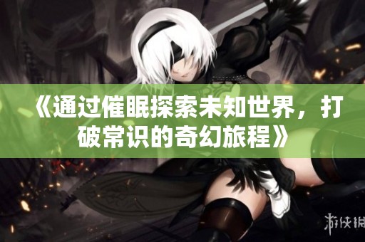 《通過催眠探索未知世界，打破常識的奇幻旅程》