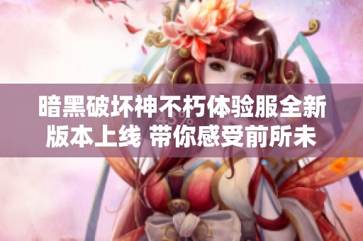 暗黑破壞神不朽體驗服全新版本上線 帶你感受前所未有的游戲魅力