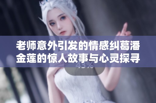 老師意外引發(fā)的情感糾葛潘金蓮的驚人故事與心靈探尋