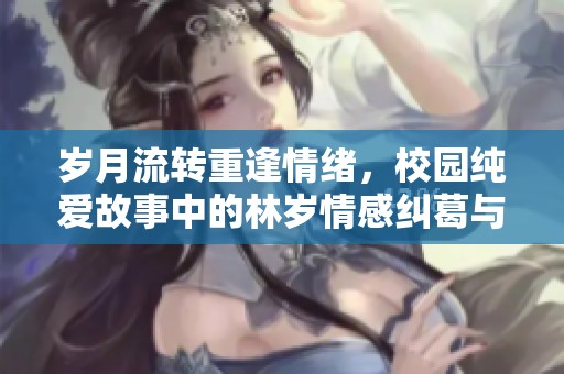 歲月流轉(zhuǎn)重逢情緒，校園純愛故事中的林歲情感糾葛與成長(zhǎng)之路