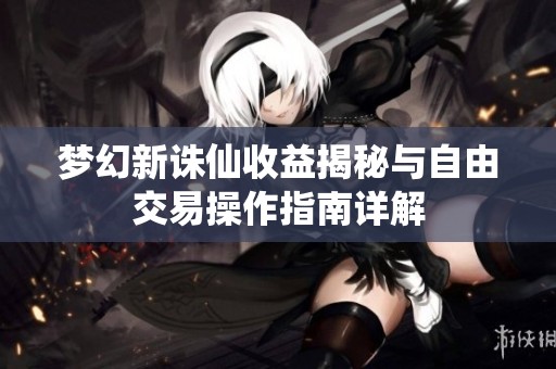 夢幻新誅仙收益揭秘與自由交易操作指南詳解