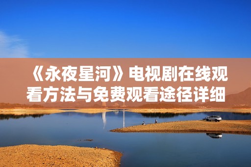 《永夜星河》電視劇在線觀看方法與免費觀看途徑詳細解析