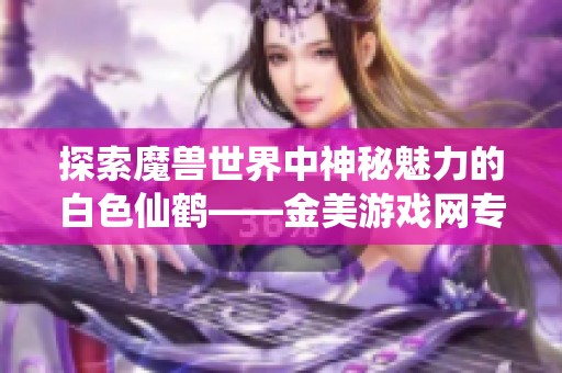 探索魔獸世界中神秘魅力的白色仙鶴——金美游戲網專屬解析