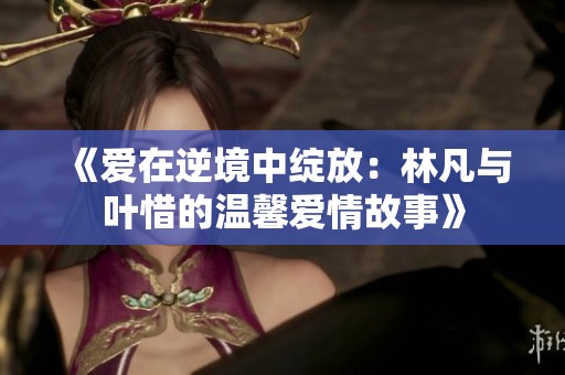 《愛在逆境中綻放：林凡與葉惜的溫馨愛情故事》