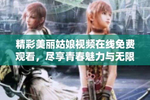 精彩美麗姑娘視頻在線免費觀看，盡享青春魅力與無限樂趣