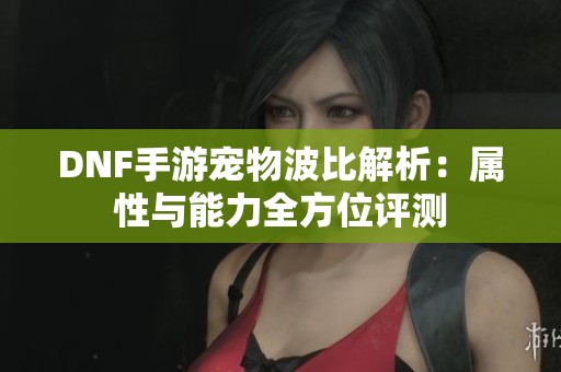 DNF手游寵物波比解析：屬性與能力全方位評測