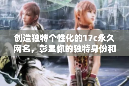 創(chuàng)造獨(dú)特個(gè)性化的17c永久網(wǎng)名，彰顯你的獨(dú)特身份和風(fēng)格