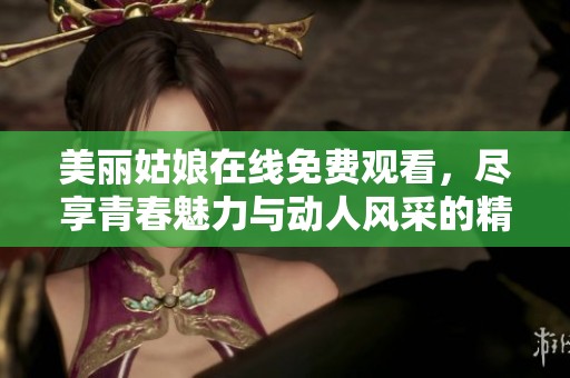 美麗姑娘在線免費觀看，盡享青春魅力與動人風采的精彩視頻