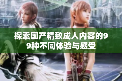 探索國(guó)產(chǎn)精致成人內(nèi)容的99種不同體驗(yàn)與感受