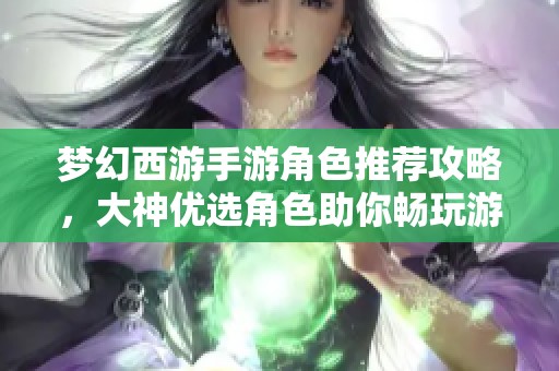 夢幻西游手游角色推薦攻略，大神優選角色助你暢玩游戲完整版