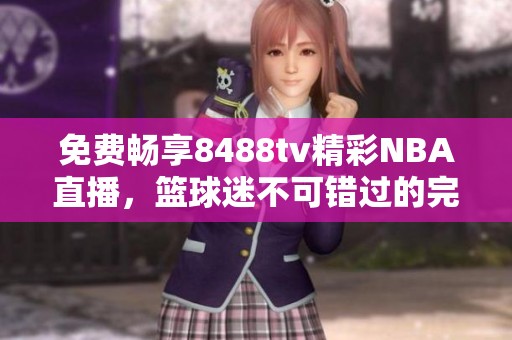 免費(fèi)暢享8488tv精彩NBA直播，籃球迷不可錯(cuò)過的完美選擇