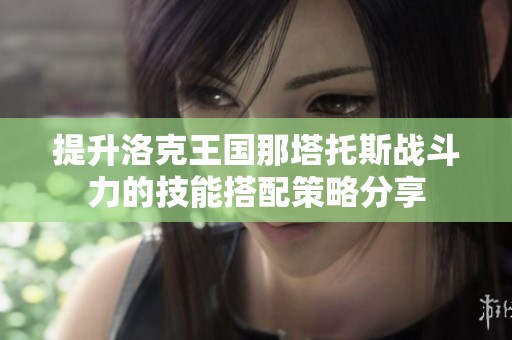提升洛克王國那塔托斯戰(zhàn)斗力的技能搭配策略分享